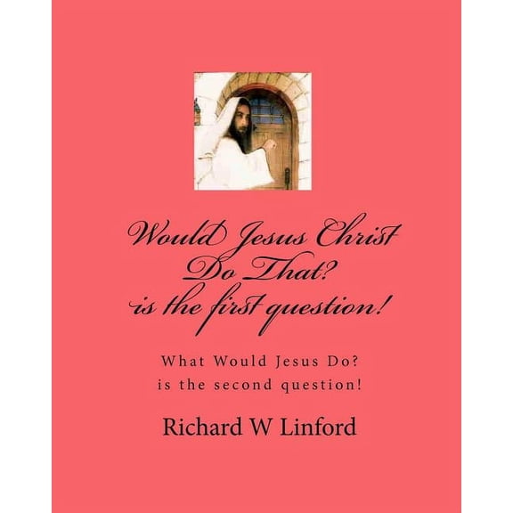 Would Jesus Christ Do That? Is the First Question!: What Would Jesus Christ Do? Is the Second Question!