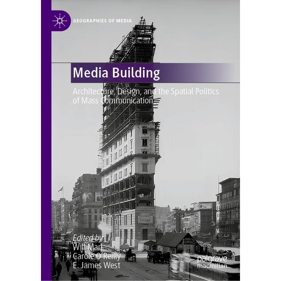 Geographies of Media Media Building: Architecture, Design, and the Spatial Politics of Mass Communication, (Hardcover)