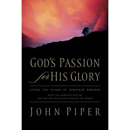 God's Passion for His Glory : Living the Vision of Jonathan Edwards with the Complete Text of the End for Which God Created the