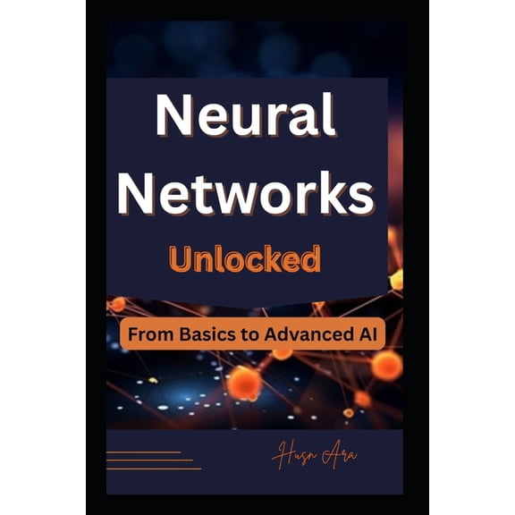 Neural Networks Unlocked: From Basics to Advanced AI, (Paperback)