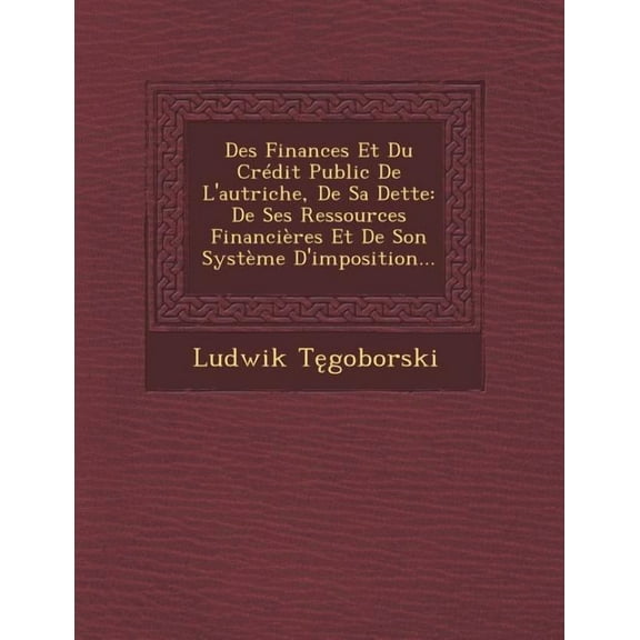 Des Finances Et Du Credit Public de L'Autriche, de Sa Dette : de Ses Ressources Financieres Et de Son Systeme D'Imposition...