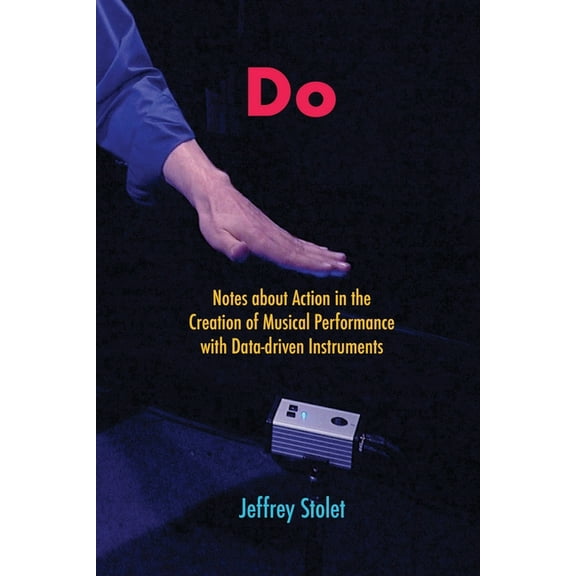 Do: Notes about Action in the Creation of Musical Performance with Data-driven Instruments, (Paperback)
