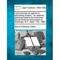Land and Law as Agents in Educating Indians : An Address Delivered Before the American Social Science Association at Saratoga, N.Y., Sept. 11th, 1885.