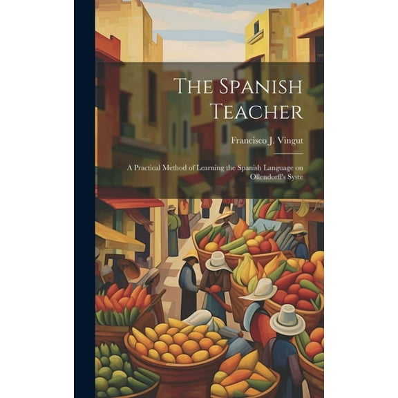 The Spanish Teacher; a Practical Method of Learning the Spanish Language on Ollendorff's Syste (Hardcover)
