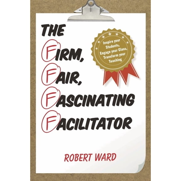 The Firm, Fair, Fascinating Facilitator: Inspire Your Students, Engage Your Class, Transform Your Teaching, (Paperback)