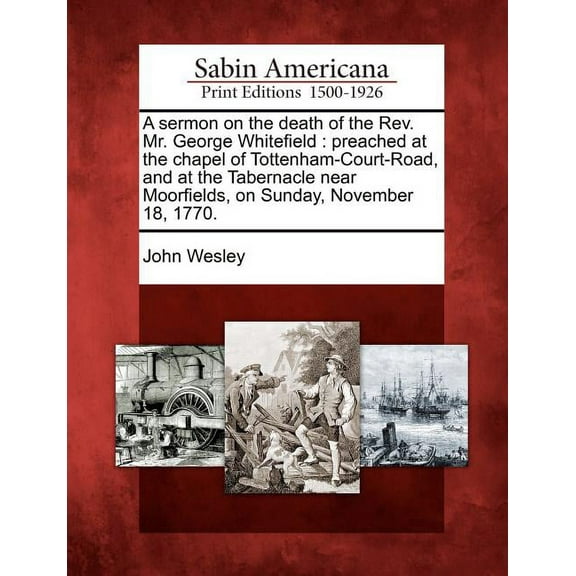 A Sermon on the Death of the Rev. Mr. George Whitefield : Preached at the Chapel of Tottenham-Court-Road, and at the Tabernacle Near Moorfields, on Sunday, November 18, 1770. (Paperback)