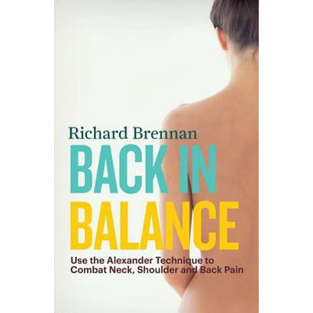 Back in Balance : Use the Alexander Technique to Combat Neck, Shoulder and Back