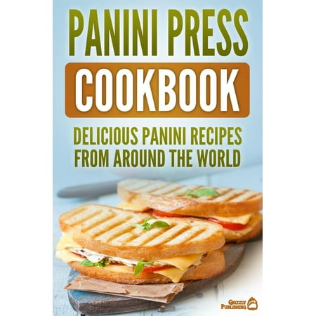 Panini Press Cookbook: Delicious Panini Recipes From Around The World -