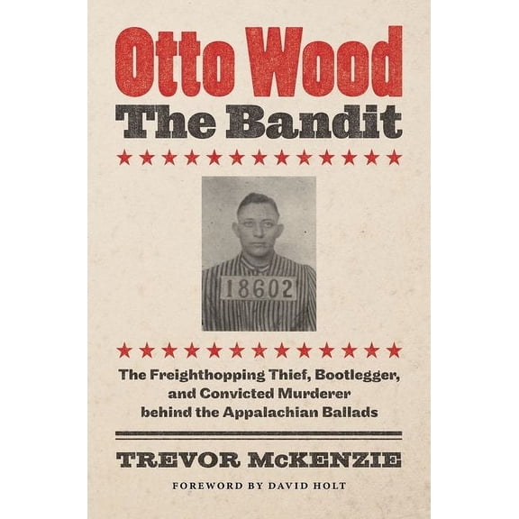 Otto Wood, the Bandit: The Freighthopping Thief, Bootlegger, and Convicted Murderer Behind the Appalachian Ballads, (Paperback)