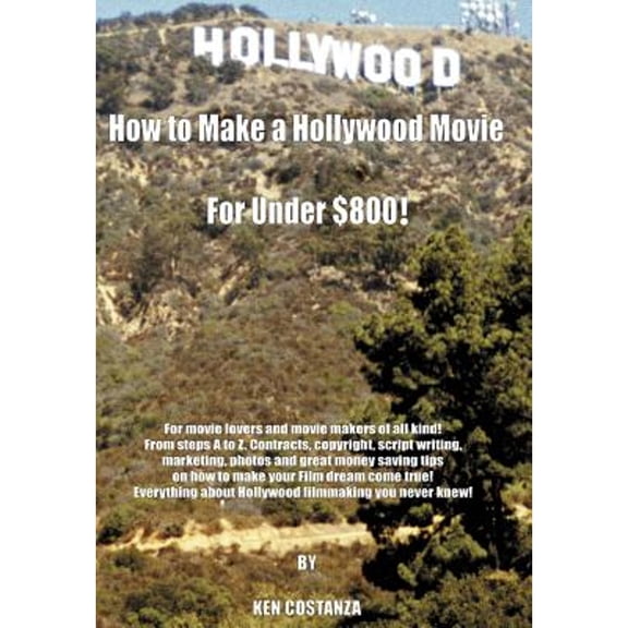 How to Make a Hollywood Movie for Under $800!: For Movie Lovers and Movie Makers of All Kind! from Steps A to Z. Contracts, Copyright, Script Writing, (Hardcover)