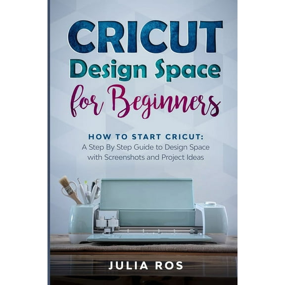 Cricut Dеsign Spacе for Beginners: How to Start Cricut: A Stеp By Stеp Guidе to Design Space with Screenshots and Project Ideas (Paperback)