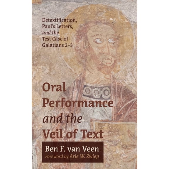 Oral Performance and the Veil of Text: Detextification, Paul's Letters, and the Test Case of Galatians 2-3, (Hardcover)