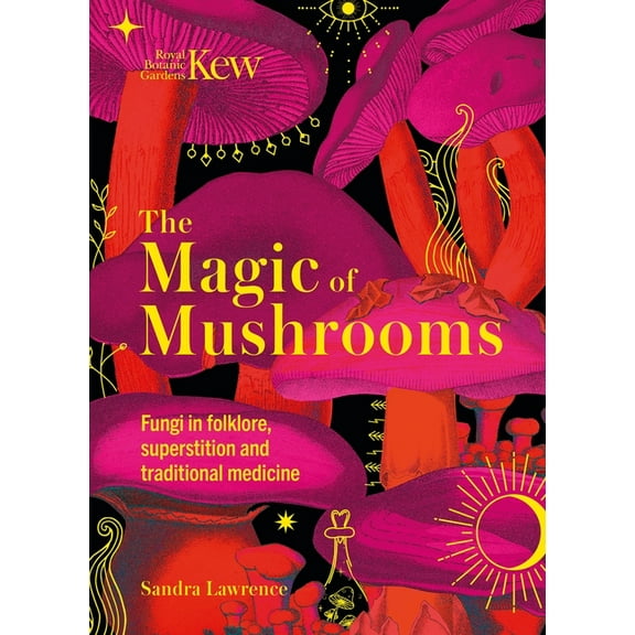 Royal Botanic Gardens, Kew The Magic of Mushrooms: Fungi in Folklore, Superstition and Traditional Medicine, (Hardcover)