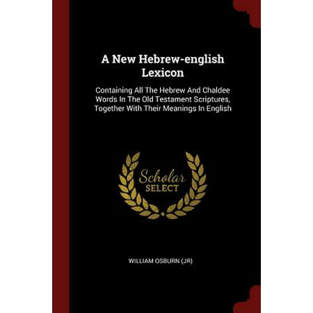 A New Hebrew-English Lexicon : Containing All the Hebrew and Chaldee Words in the Old Testament Scriptures, Together with Their Meanings in