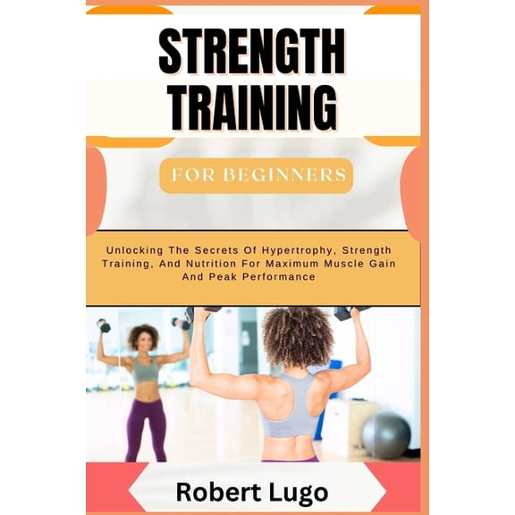 STRENGTH TRAINING For Beginners: Comprehensive Guide To Building Muscle, Boosting Strength, And Enhancing Fitness With S, (Paperback)