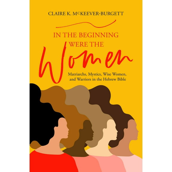 In the Beginning Were the Women: Matriarchs, Mystics, Wise Women, and Warriors in the Hebrew Bible, (Paperback)
