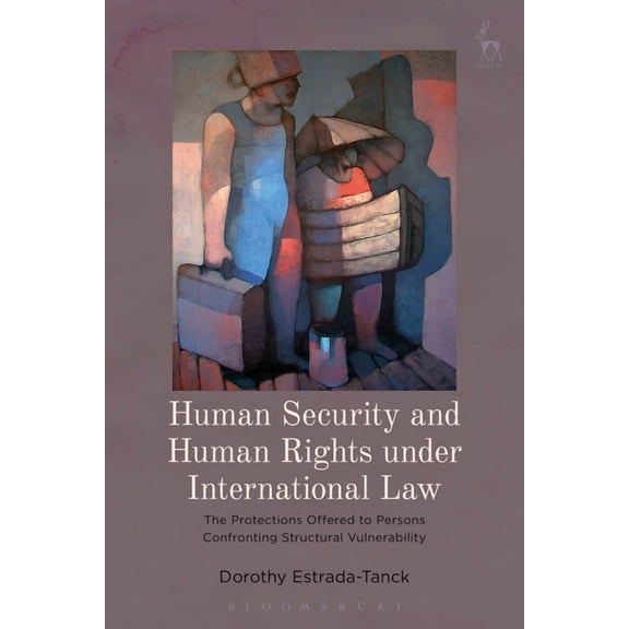 Human Security and Human Rights Under International Law: The Protections Offered to Persons Confronting Structural Vulne, (Hardcover)