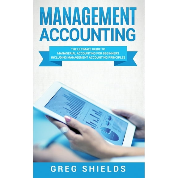 Management Accounting: The Ultimate Guide to Managerial Accounting for Beginners Including Management Accounting Princip, (Hardcover)
