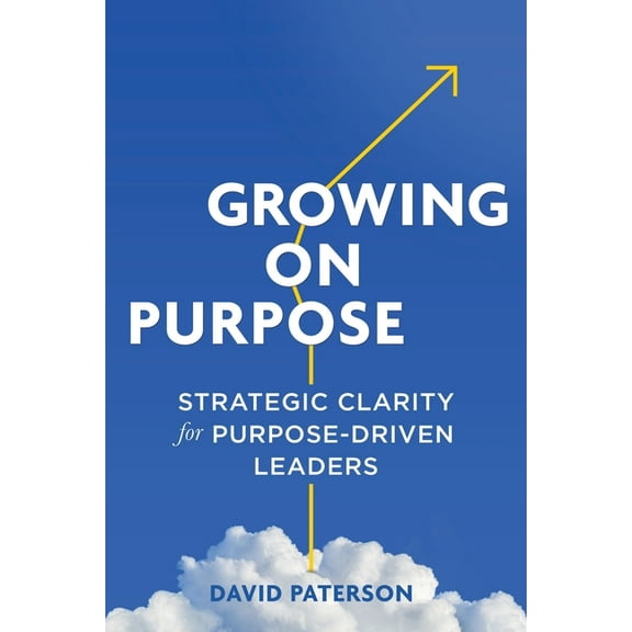 Growing on Purpose: Strategic Clarity for Purpose-Driven Leaders, (Paperback)