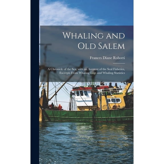 Whaling and Old Salem; a Chronicle of the Sea, With an Account of the Seal Fisheries, Excerpts From Whaling Logs and Wha, (Hardcover)