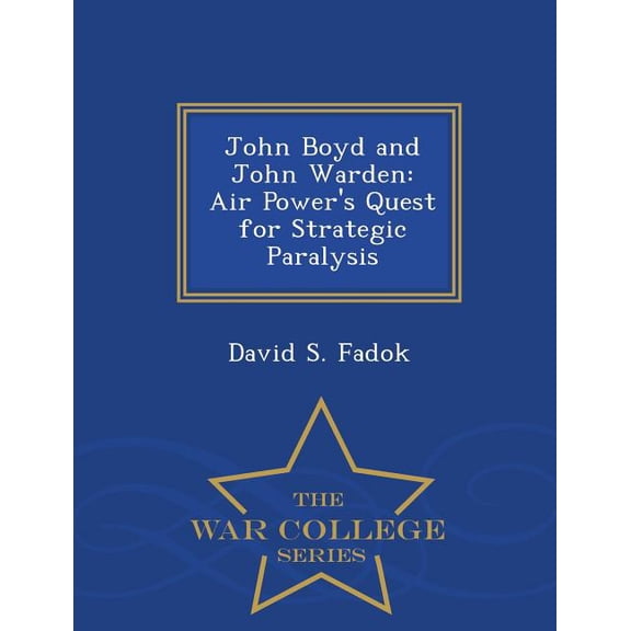 John Boyd and John Warden : Air Power's Quest for Strategic Paralysis - War College Series