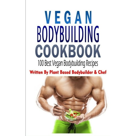 Vegan Bodybuilding Cookbook: 100 Best Vegan Bodybuilding Recipes: Written By Plant Based Bodybuilder & Chef (The Best Natural Bodybuilders)