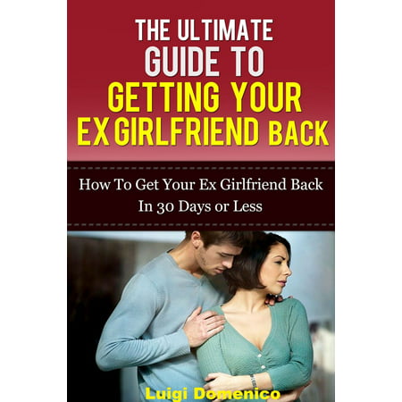 The Ultimate Guide To Getting Your Ex Girlfriend Back: How To Get Your Ex Girlfriend Back In 30 Days Or Less - (Best Way To Get Your Ex Girlfriend Back)