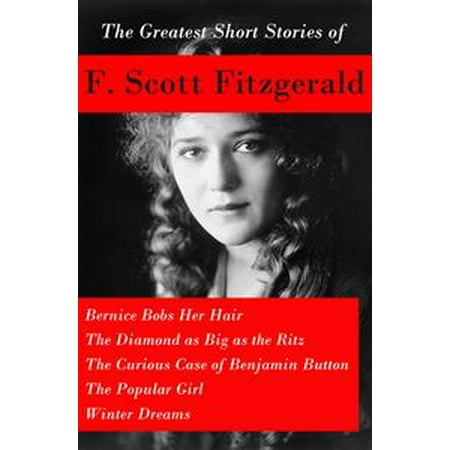 The Greatest Short Stories of F. Scott Fitzgerald: Bernice Bobs Her Hair + The Diamond as Big as the Ritz + The Curious Case of Benjamin Button + The Popular Girl + Winter Dreams -