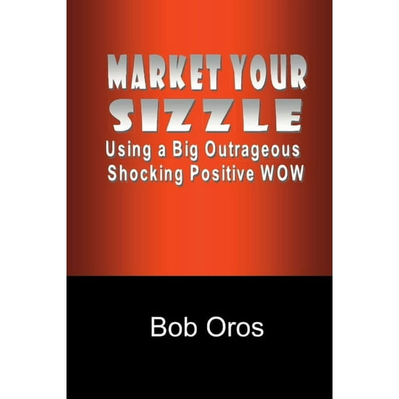 Market Your Sizzle Using a Big Outrageous Shocking Positive Wow, (Paperback)