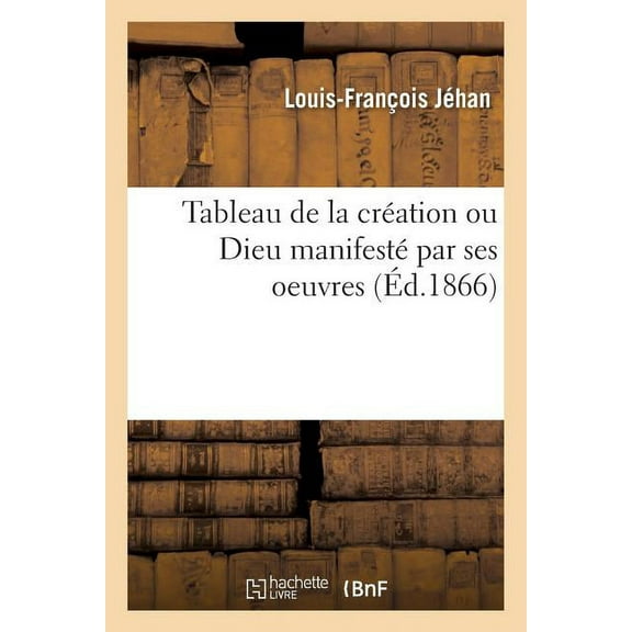 Tableau de la Création Ou Dieu Manifesté Par Ses Oeuvres (Paperback)