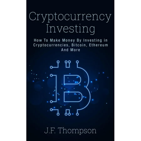 Cryptocurrency Investing - How To Make Money By Investing in Cryptocurrencies, Bitcoin, Ethereum And More -