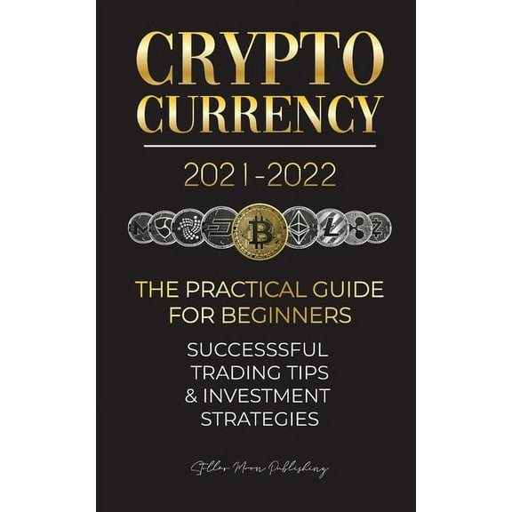 Cryptocurrency 2021-2022: The Practical Guide for Beginners - Successful Investment Strategies & Trading Tips (Bitcoin, Ethereum, Ripple, Doge, Sa