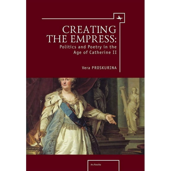 Ars Rossica Creating the Empress: Politics and Poetry in the Age of Catherine II, (Hardcover)