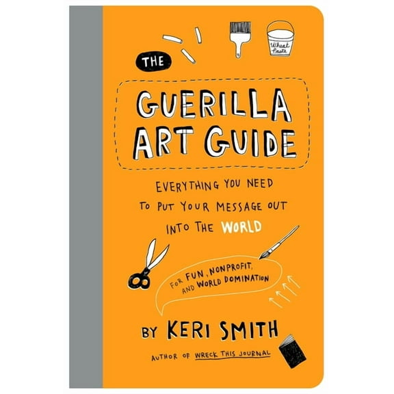 The Guerilla Art Guide: Everything You Need to Put Your Message Out Into the World--For Fun, Nonprofit, and World Domina, (Paperback)