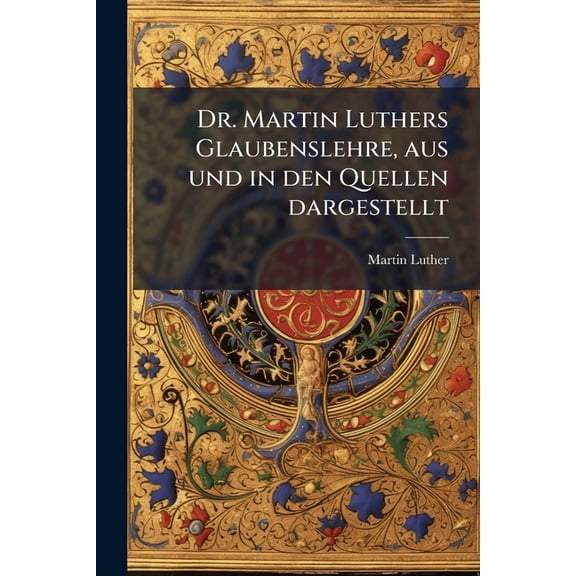 Dr. Martin Luthers Glaubenslehre, aus und in den Quellen dargestellt (Paperback)