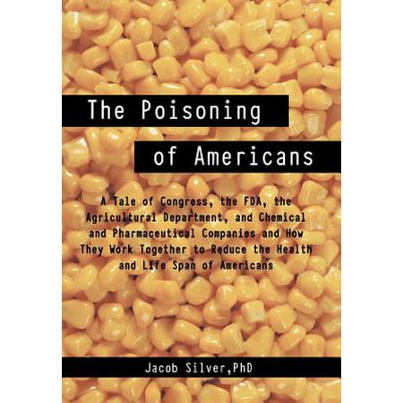 The Poisoning of Americans : A Tale of Congress, the FDA, the Agricultural Department, and Chemical and Pharmaceutical Companies and How They