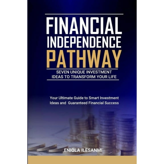 Financial Independence Pathway: Seven Unique Investment Ideas to Transform Your Life: Your Ultimate Guide to Smart Inves, (Paperback)