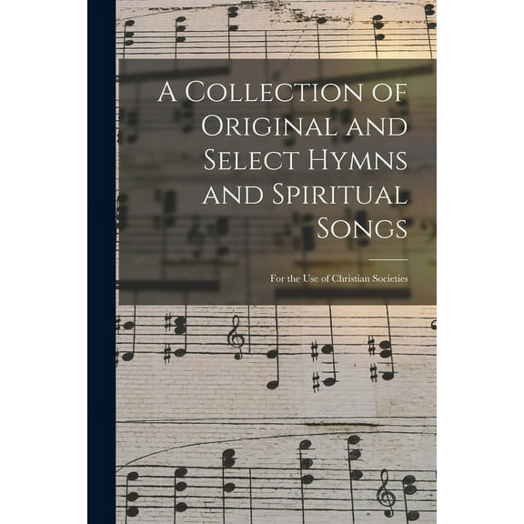 A Collection of Original and Select Hymns and Spiritual Songs : for the Use of Christian Societies (Paperback)