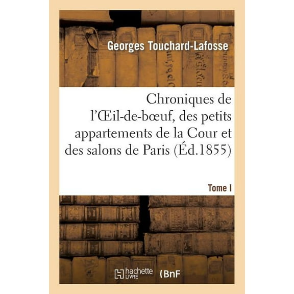 Histoire: Chroniques de l'Oeil-De-Boeuf, Des Petits Appartements de la Cour Et Des Salons de Paris (Éd.1855): , Sous Louis XIV, La Régence, Louis XV Et Louis XVI. Tome I (Paperback)