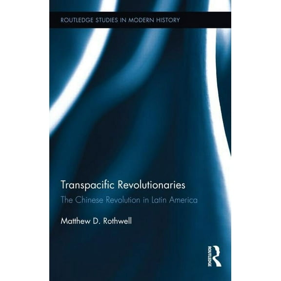 Routledge Studies in Modern History Transpacific Revolutionaries: The Chinese Revolution in Latin America, Book 10, (Hardcover)