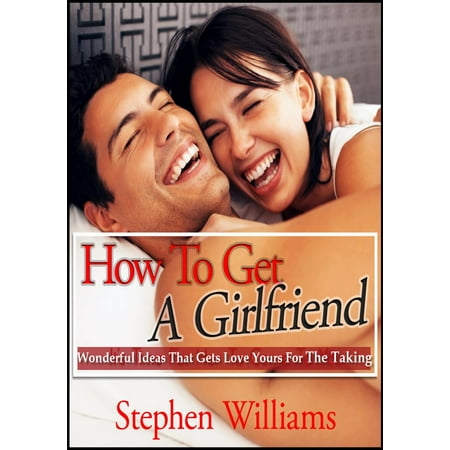 How To Get A Girlfriend: Wonderful Ideas That Gets Love Yours For The Taking -