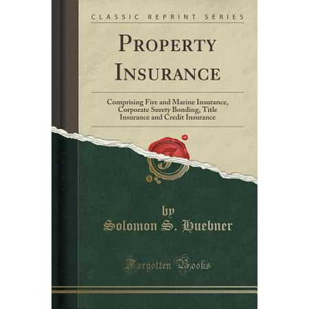 Property Insurance : Comprising Fire and Marine Insurance, Corporate Surety Bonding, Title Insurance and Credit Insurance (Classic Reprint)