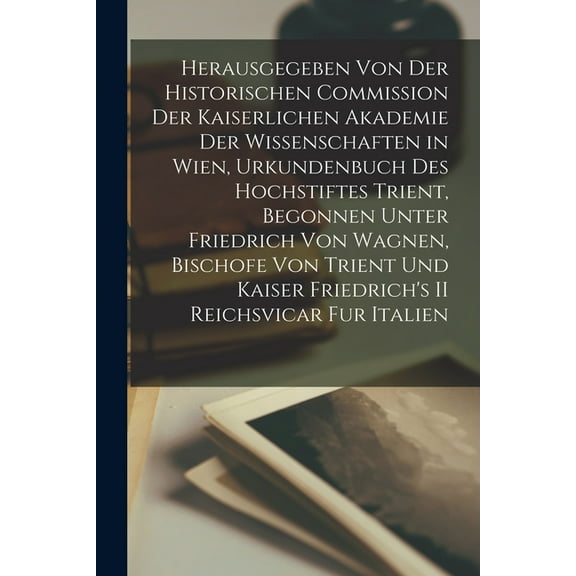 Herausgegeben Von Der Historischen Commission Der Kaiserlichen Akademie Der Wissenschaften in Wien, Urkundenbuch Des Hochstiftes Trient, Begonnen Unter Friedrich Von Wagnen, Bischofe Von Trient Und Kaiser Friedrich's II Reichsvicar Fur Italien (Paperback)