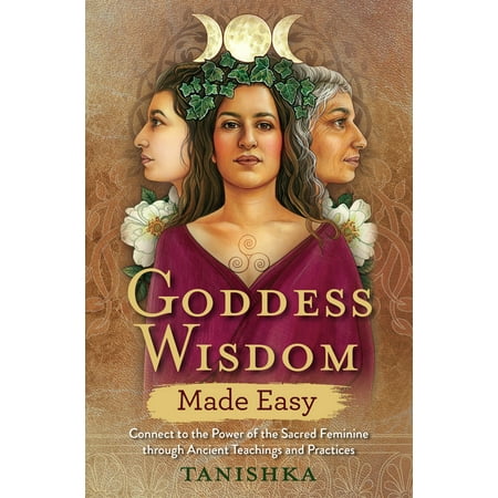 Goddess Wisdom Made Easy : Connect to the Power of the Sacred Feminine through Ancient Teachings and