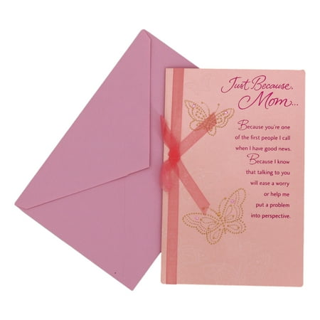 Just Because, Mom... Because you're one of the first people I call when I have good news. Because I know that talking to you will ease a worry or help me put a problem into perspective.