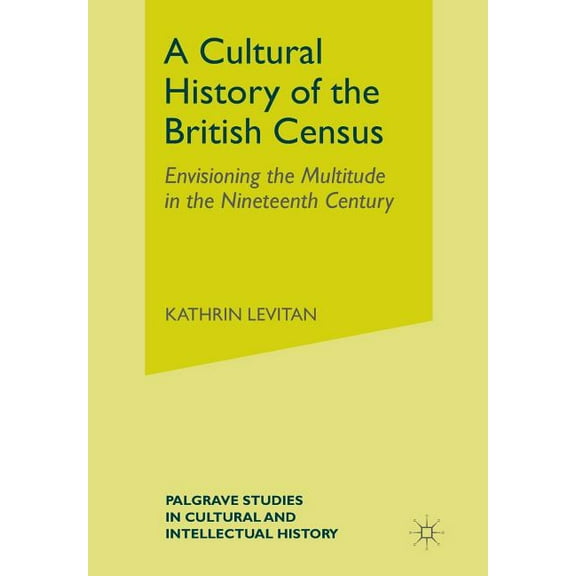 Palgrave Studies in Cultural and Intelle A Cultural History of the British Census: Envisioning the Multitude in the Nineteenth Century, (Paperback)