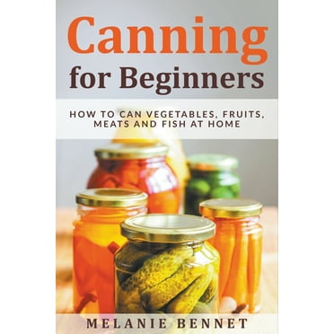 Canning for Beginners: How to Can Vegetables, Fruits, Meats and Fish at Home, (Paperback)