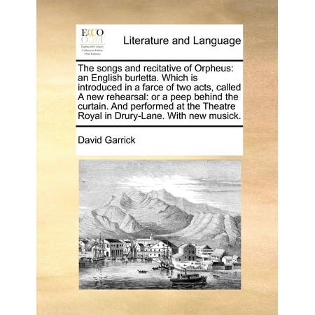 The Songs and Recitative of Orpheus : An English Burletta. Which Is Introduced in a Farce of Two Acts, Called a New Rehearsal: Or a Peep Behind the Curtain. and Performed at the Theatre Royal in Drury-Lane. with New
