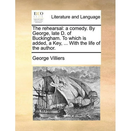 The Rehearsal : A Comedy. by George, Late D. of Buckingham. to Which Is Added, a Key, ... with the Life of the Author. (Paperback)