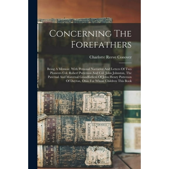 Concerning The Forefathers: Being A Memoir, With Personal Narrative And Letters Of Two Pioneers Col. Robert Patterson An, (Paperback)